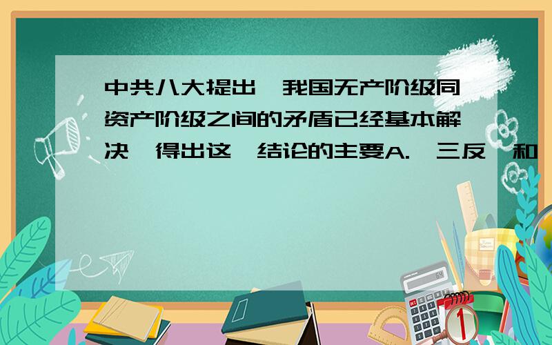 中共八大提出,我国无产阶级同资产阶级之间的矛盾已经基本解决,得出这一结论的主要A.