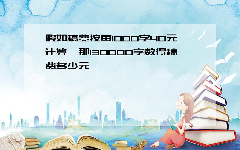 假如稿费按每1000字40元计算,那130000字数得稿费多少元