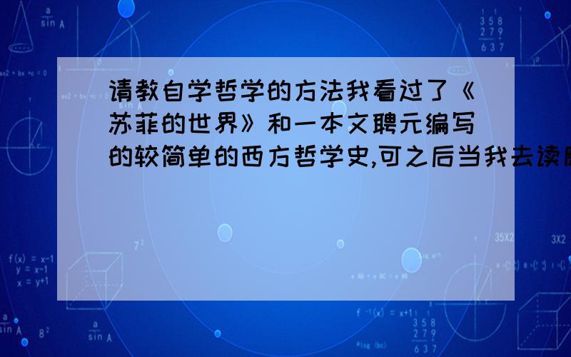 请教自学哲学的方法我看过了《苏菲的世界》和一本文聘元编写的较简单的西方哲学史,可之后当我去读康德《纯粹理性批判》、尼采《查拉克斯图拉如是说》时还是云里雾里,不太理解. 我纯