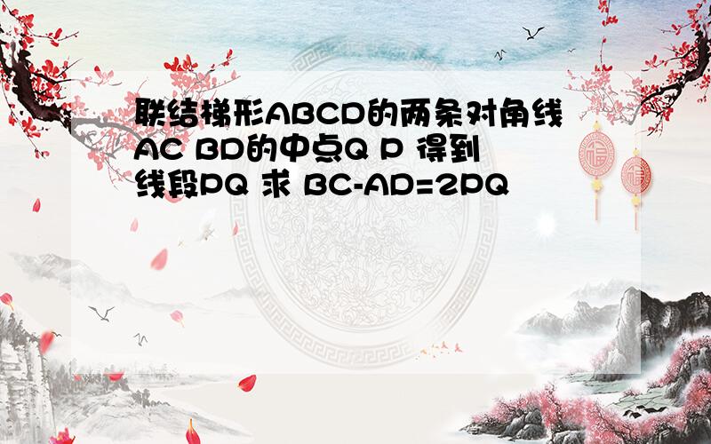 联结梯形ABCD的两条对角线AC BD的中点Q P 得到线段PQ 求 BC-AD=2PQ