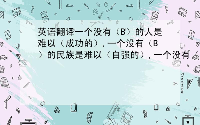 英语翻译一个没有（B）的人是难以（成功的）,一个没有（B）的民族是难以（自强的）,一个没有（B）的国家是难以（兴旺的）.括号内的是模板需要替换的内容