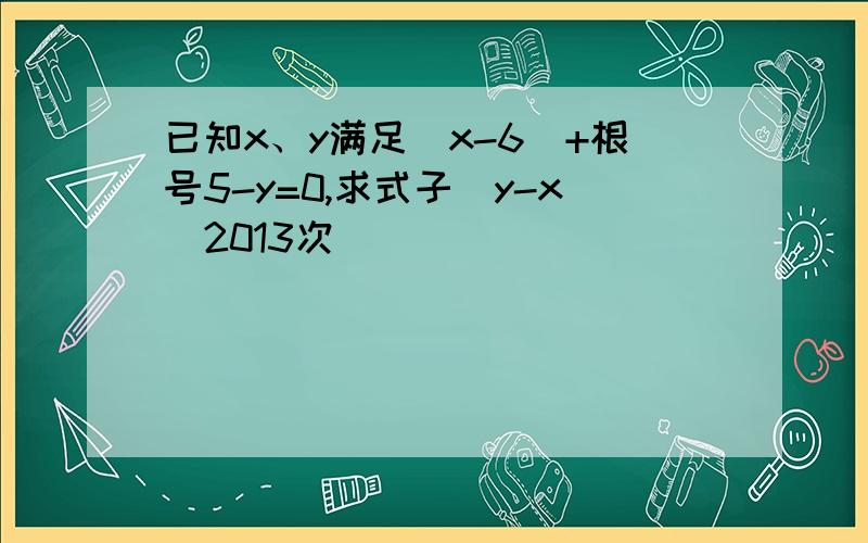 已知x、y满足|x-6|+根号5-y=0,求式子（y-x）2013次