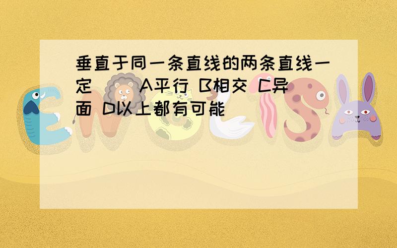 垂直于同一条直线的两条直线一定（） A平行 B相交 C异面 D以上都有可能