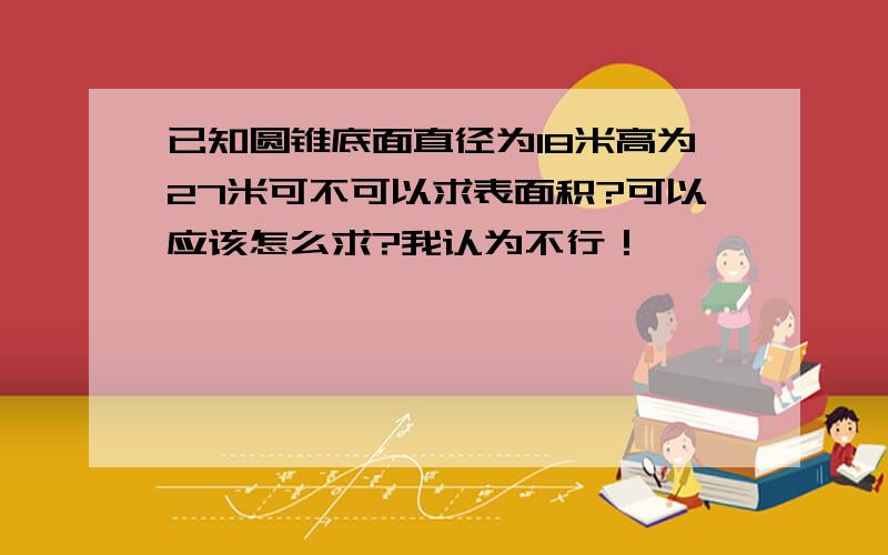 已知圆锥底面直径为18米高为27米可不可以求表面积?可以应该怎么求?我认为不行！