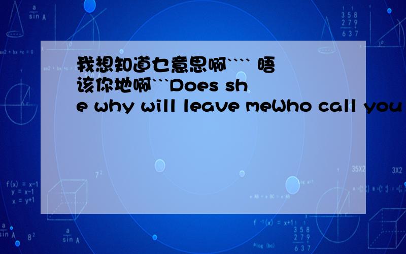 我想知道乜意思啊```` 晤该你地啊```Does she why will leave meWho call you have no spark to start to order