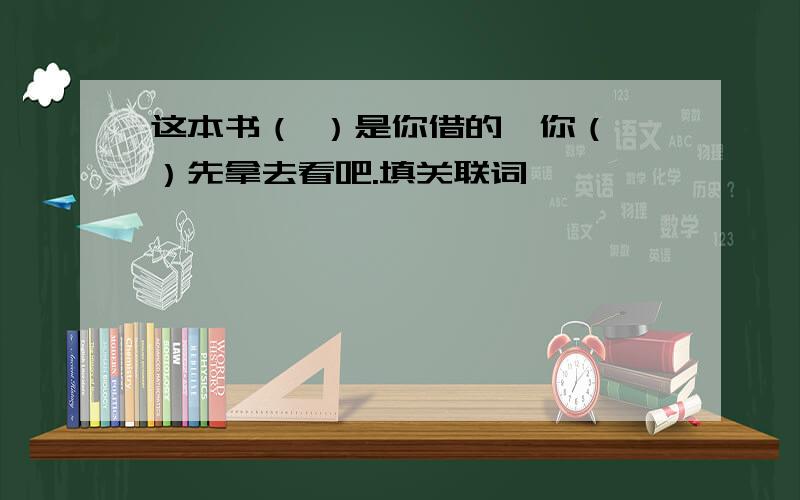 这本书（ ）是你借的,你（ ）先拿去看吧.填关联词