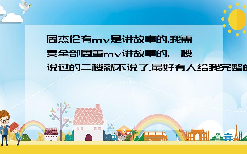 周杰伦有mv是讲故事的.我需要全部周董mv讲故事的.一楼说过的二楼就不说了.最好有人给我完整的答案.杰迷朋友们进来帮我下.我需要一个人给我完整的答案!