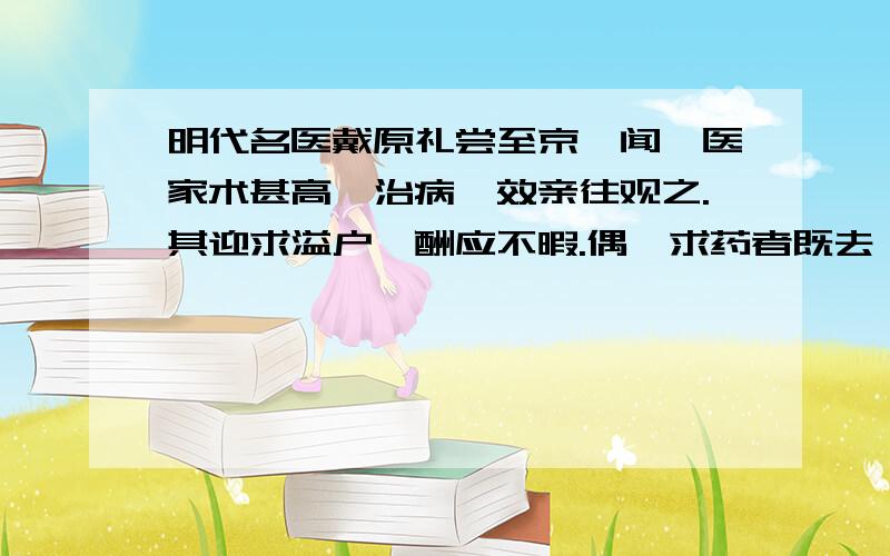 明代名医戴原礼尝至京,闻一医家术甚高,治病辄效亲往观之.其迎求溢户,酬应不暇.偶一求药者既去,走...明代名医戴原礼尝至京,闻一医家术甚高,治病辄效亲往观之.其迎求溢户,酬应不暇.偶一