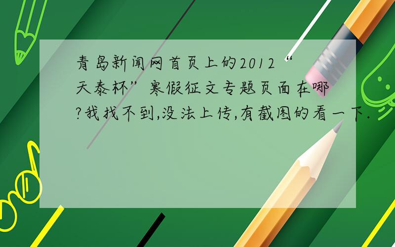 青岛新闻网首页上的2012“天泰杯”寒假征文专题页面在哪?我找不到,没法上传,有截图的看一下.