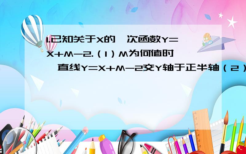 1.已知关于X的一次函数Y=X+M-2.（1）M为何值时,直线Y=X+M-2交Y轴于正半轴（2）M为何值时,直线Y=X+M-2交Y轴于负半轴（3）M为何值时,直线Y=X+M-2经过原点2.运动员在400M的一圈的跑道上训练,他跑一圈