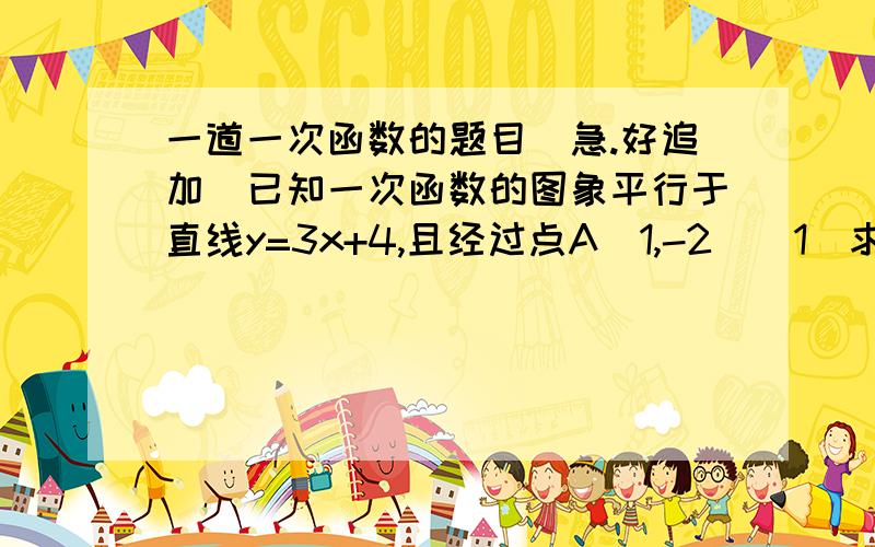 一道一次函数的题目（急.好追加）已知一次函数的图象平行于直线y=3x+4,且经过点A（1,-2）（1）求此一次函数解析式,并画出图象；（2）分别求出此函数图像与x轴和y轴的交点坐标是-3.不是3.