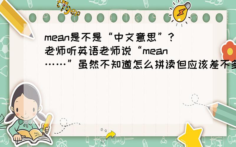 mean是不是“中文意思”?老师听英语老师说“mean ……”虽然不知道怎么拼读但应该差不多吧,“中文意思”翻译成英文是不是“mean”的意思?