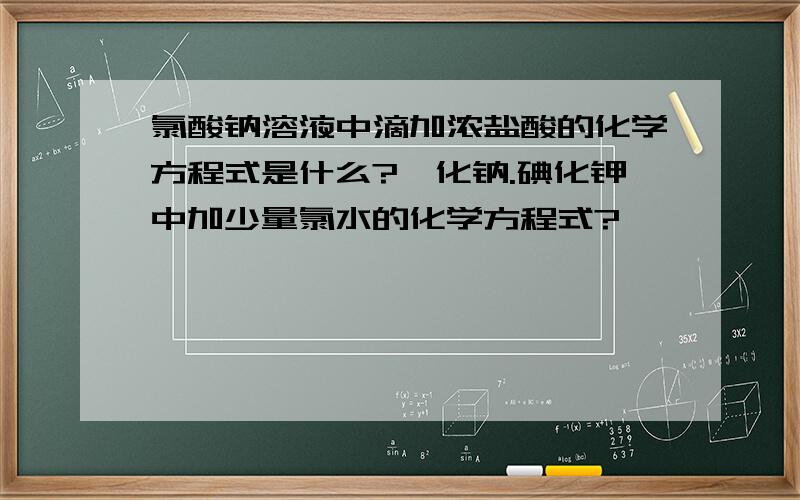 氯酸钠溶液中滴加浓盐酸的化学方程式是什么?溴化钠.碘化钾中加少量氯水的化学方程式?