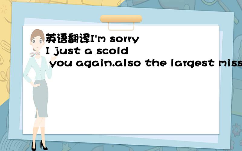 英语翻译I'm sorry I just a scold you again.also the largest miss temper!翻译也许不好,看看你们怎么翻译咯.I am sorry I regreat it myself too.高手翻译一般