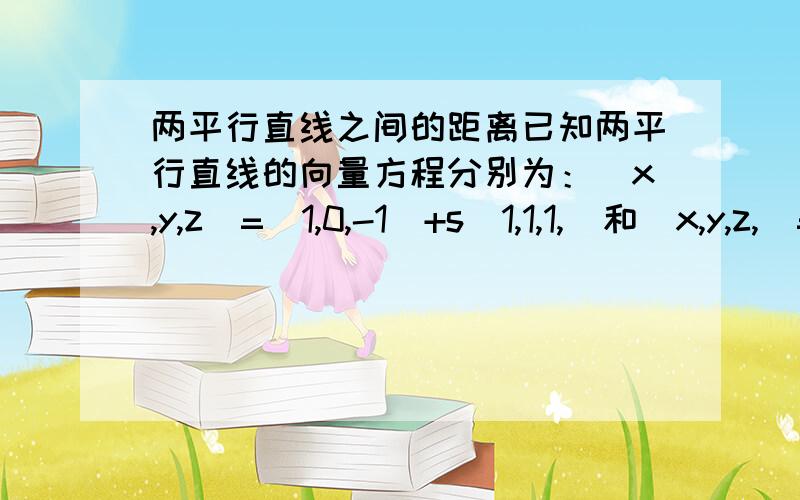 两平行直线之间的距离已知两平行直线的向量方程分别为：（x,y,z）=(1,0,-1)+s(1,1,1,)和(x,y,z,)=(0,1,1)+t(1,1,1)求两平行直线间的距离