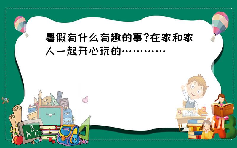 暑假有什么有趣的事?在家和家人一起开心玩的…………