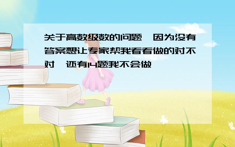 关于高数级数的问题,因为没有答案想让专家帮我看看做的对不对,还有14题我不会做