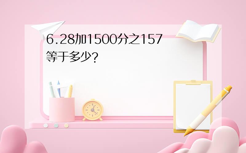 6.28加1500分之157等于多少?