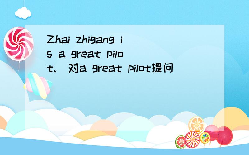 Zhai zhigang is a great pilot.(对a great pilot提问)