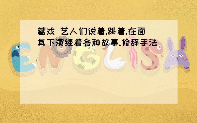 藏戏 艺人们说着,跳着,在面具下演绎着各种故事.修辞手法