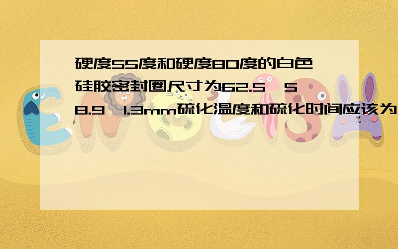 硬度55度和硬度80度的白色硅胶密封圈尺寸为62.5*58.9*1.3mm硫化温度和硫化时间应该为多少?