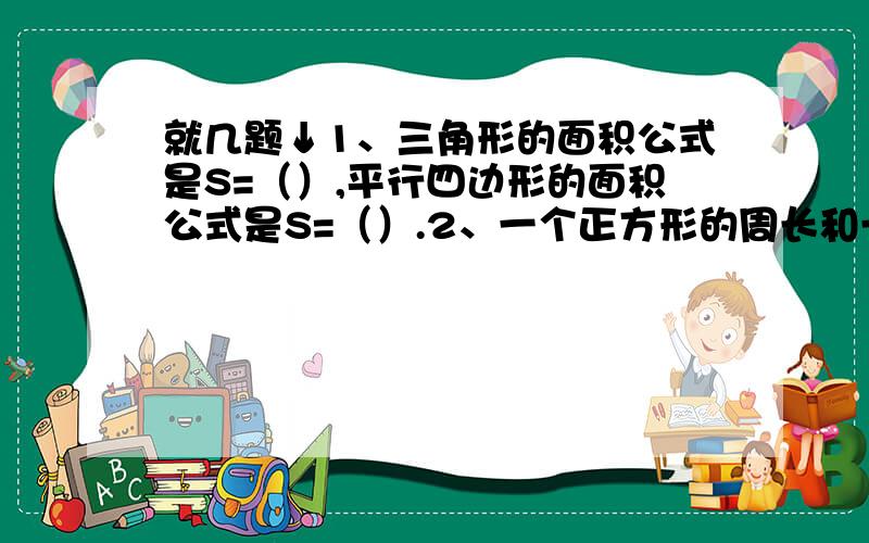 就几题↓1、三角形的面积公式是S=（）,平行四边形的面积公式是S=（）.2、一个正方形的周长和一个圆的周长相等,正方形的边长是6.28cm,圆的面积是（）平方厘米.3.在圆内画一个最大的正方形