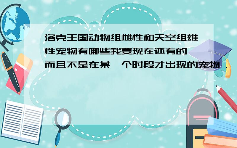 洛克王国动物组雌性和天空组雄性宠物有哪些我要现在还有的,而且不是在某一个时段才出现的宠物 .