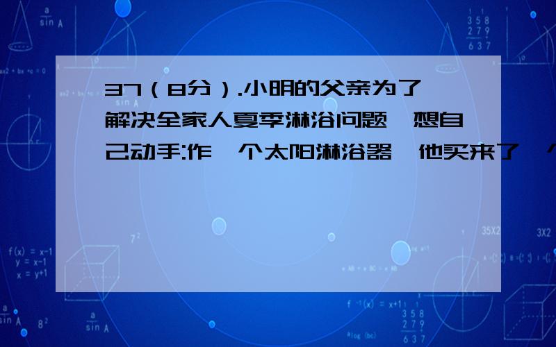 37（8分）.小明的父亲为了解决全家人夏季淋浴问题,想自己动手:作一个太阳淋浴器,他买来了一个圆柱形金属桶,一个压力传感开关,两个圆柱体以及细线若干.初步设计如图所示,其中A、B两个圆