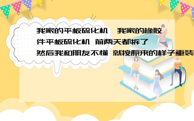 我家的平板硫化机,我家的橡胶件平板硫化机 前两天都拆了 然后我和朋友不懂 就按原来的样子重装的,然后现在热度和升降都好使 就是升降的时候有吱吱的噪音 然后升降压操作杆那地方 还