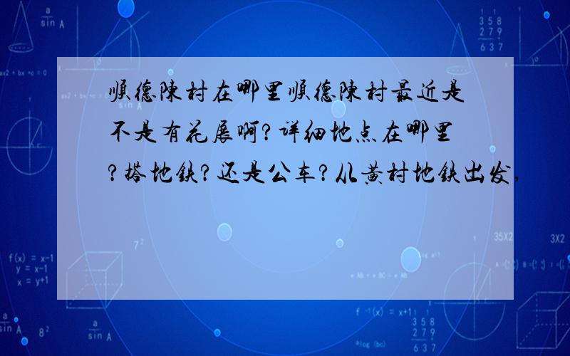 顺德陈村在哪里顺德陈村最近是不是有花展啊?详细地点在哪里?搭地铁?还是公车?从黄村地铁出发,