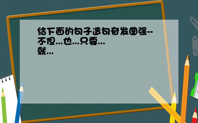 给下面的句子造句奋发图强--不但...也...只要...就...