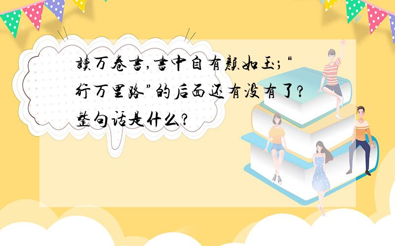 读万卷书,书中自有颜如玉；“行万里路”的后面还有没有了?整句话是什么?