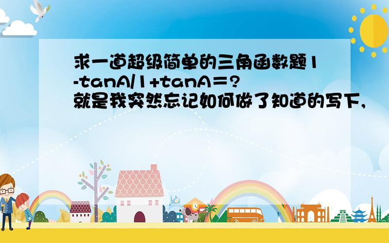 求一道超级简单的三角函数题1-tanA/1+tanA＝?就是我突然忘记如何做了知道的写下,