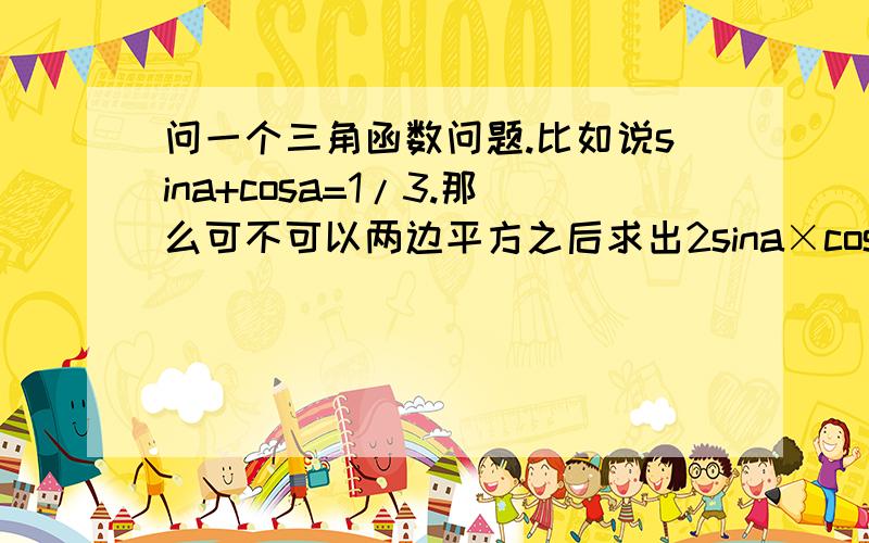 问一个三角函数问题.比如说sina+cosa=1/3.那么可不可以两边平方之后求出2sina×cosa的值?符号要注意吗?求出来正的就是正的?