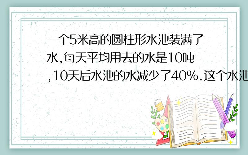 一个5米高的圆柱形水池装满了水,每天平均用去的水是10吨,10天后水池的水减少了40%.这个水池的底面积是多少平方米?(1立方米水重1吨）2.大齿轮与小齿轮的齿数比为4：3,大齿轮有36个齿,小齿