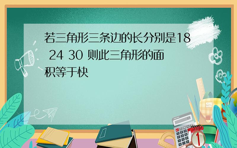 若三角形三条边的长分别是18 24 30 则此三角形的面积等于快