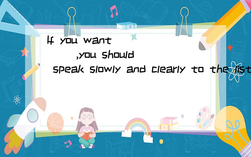 If you want ____ ,you should speak slowly and clearly to the listeners.[A] to be understood[B] to understand it [C] understanding [D] to understood 这题如何判断内?这题说的是不是,如果你想让他们明白,你需要说得慢点,清楚