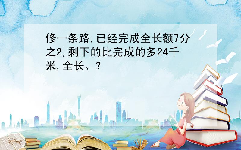 修一条路,已经完成全长额7分之2,剩下的比完成的多24千米,全长、?