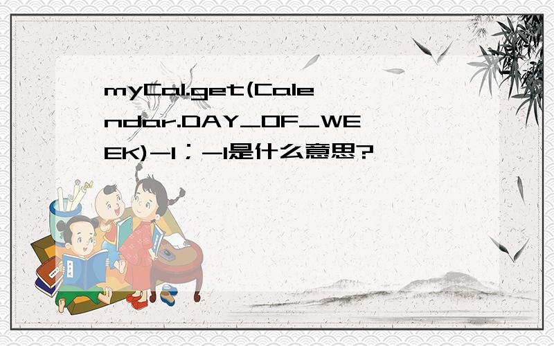 myCal.get(Calendar.DAY_OF_WEEK)-1；-1是什么意思?