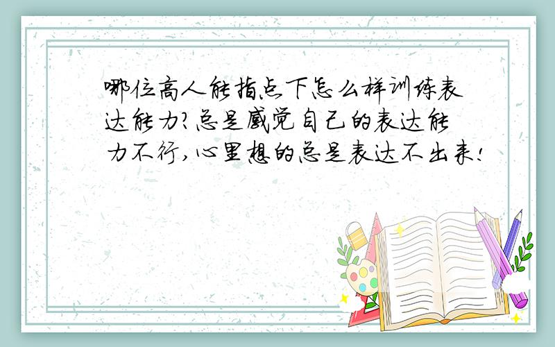 哪位高人能指点下怎么样训练表达能力?总是感觉自己的表达能力不行,心里想的总是表达不出来!