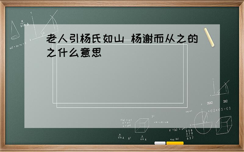 老人引杨氏如山 杨谢而从之的之什么意思