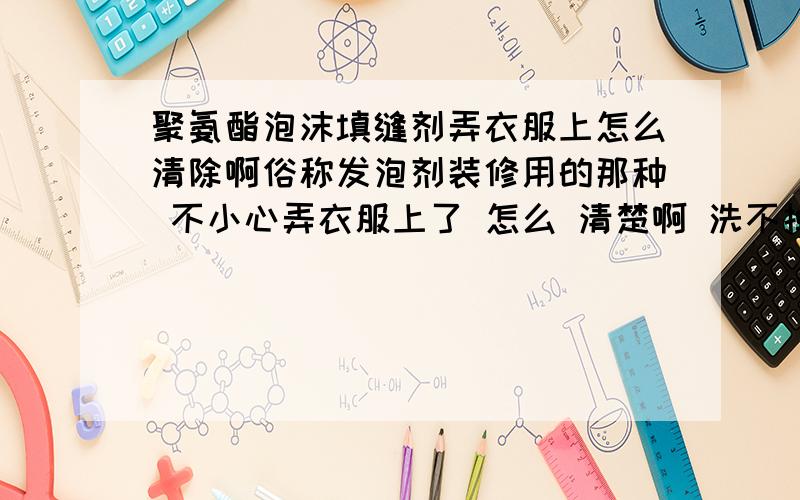 聚氨酯泡沫填缝剂弄衣服上怎么清除啊俗称发泡剂装修用的那种 不小心弄衣服上了 怎么 清楚啊 洗不掉啊