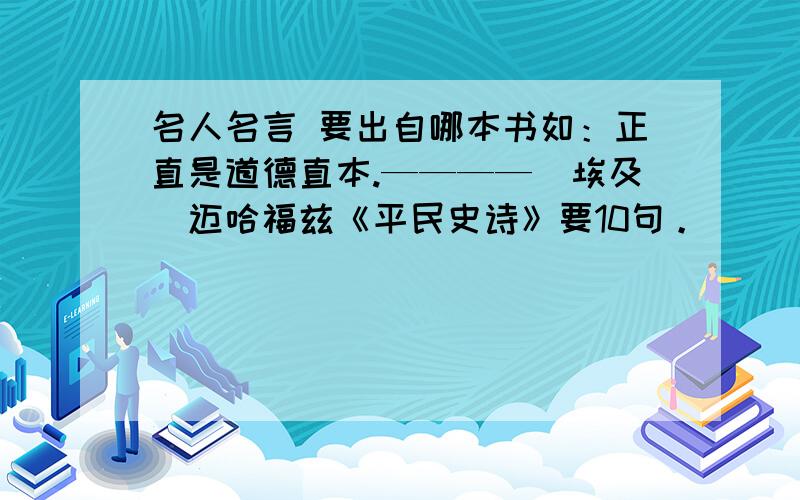 名人名言 要出自哪本书如：正直是道德直本.————（埃及）迈哈福兹《平民史诗》要10句。