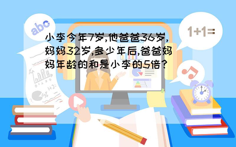 小李今年7岁,他爸爸36岁,妈妈32岁,多少年后,爸爸妈妈年龄的和是小李的5倍?