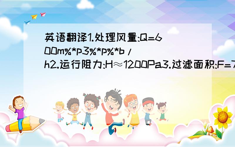 英语翻译1.处理风量:Q=600m%*p3%*p%*b/h2.运行阻力:H≈1200Pa3.过滤面积:F=7.2m%*p2%*p%*b4.滤筒数量:N=6只5.滤筒材质:复合聚脂PE0405.过滤风速:V=1.39m/min6.电机功率:N=2.2KW7.除尘效率:η≥99.9%9.材 质 :SUS304