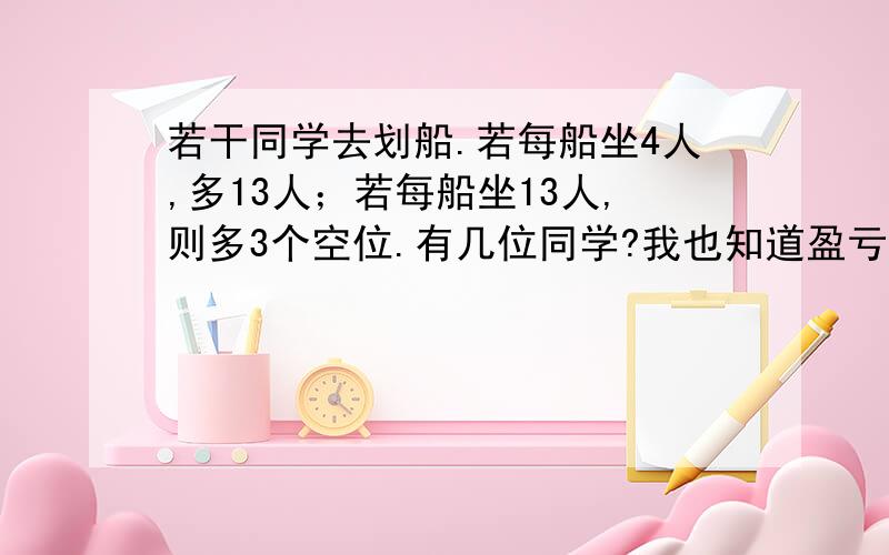 若干同学去划船.若每船坐4人,多13人；若每船坐13人,则多3个空位.有几位同学?我也知道盈亏问题用算式比较好,可必须要用方程解啊!