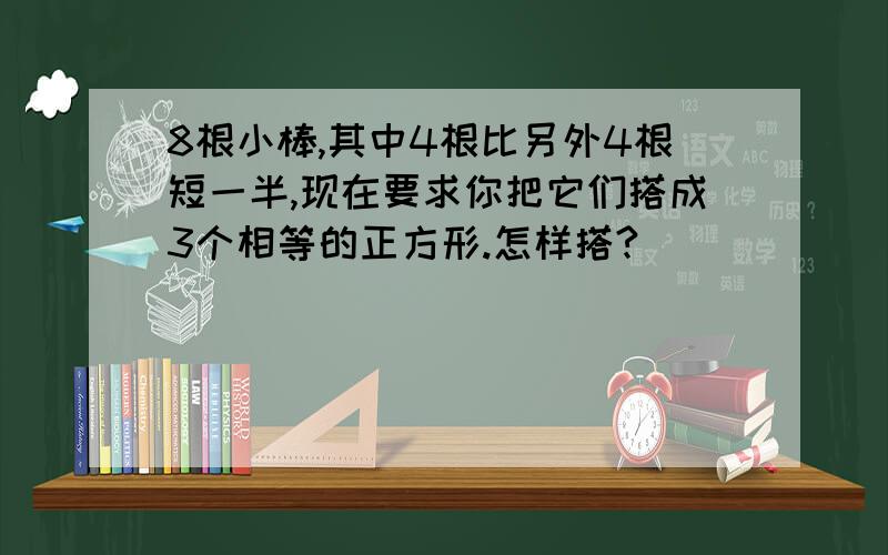 8根小棒,其中4根比另外4根短一半,现在要求你把它们搭成3个相等的正方形.怎样搭?