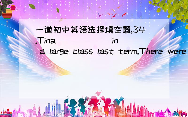 一道初中英语选择填空题,34.Tina______ in a large class last term.There were nearly 50 students next weekA.put B.puts C.is put D.was put请翻译这个句子,并指出答案、原因和考点还有put在这句话中的意思,