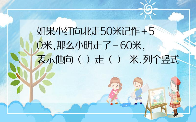 如果小红向北走50米记作＋50米,那么小明走了－60米,表示他向（ ）走（ ） 米.列个竖式