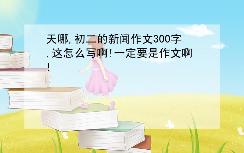 天哪,初二的新闻作文300字,这怎么写啊!一定要是作文啊!